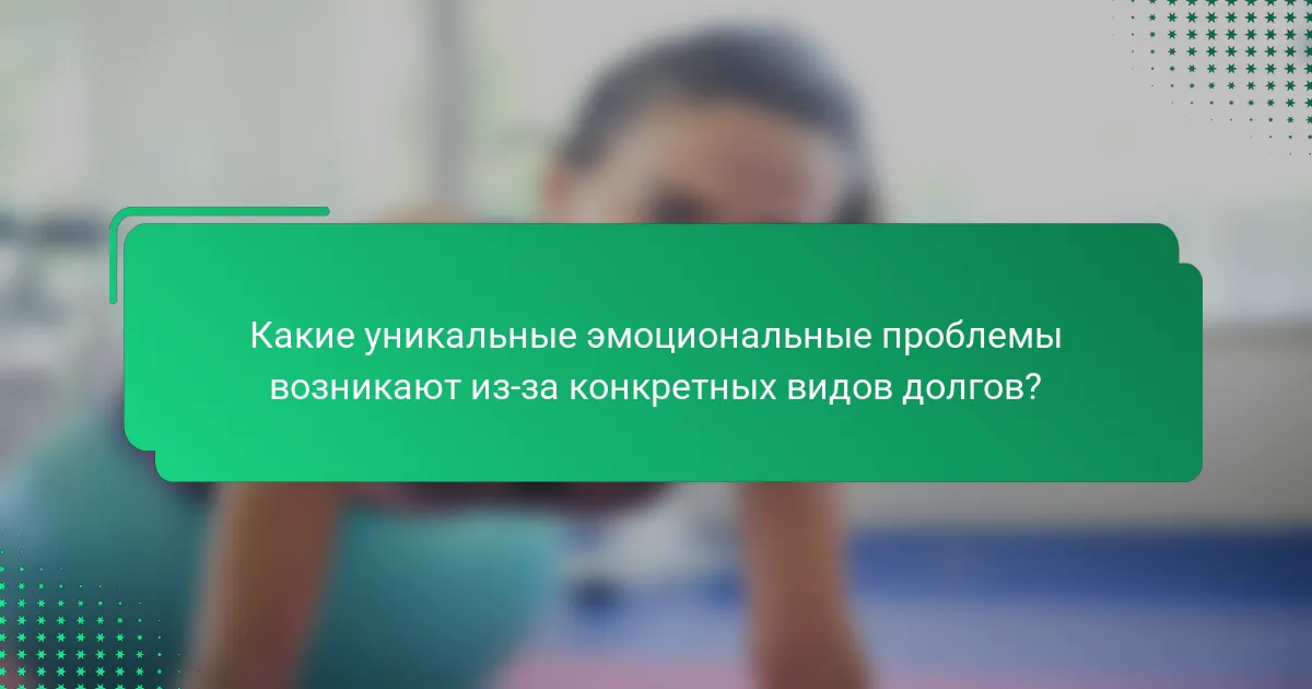 Какие уникальные эмоциональные проблемы возникают из-за конкретных видов долгов?