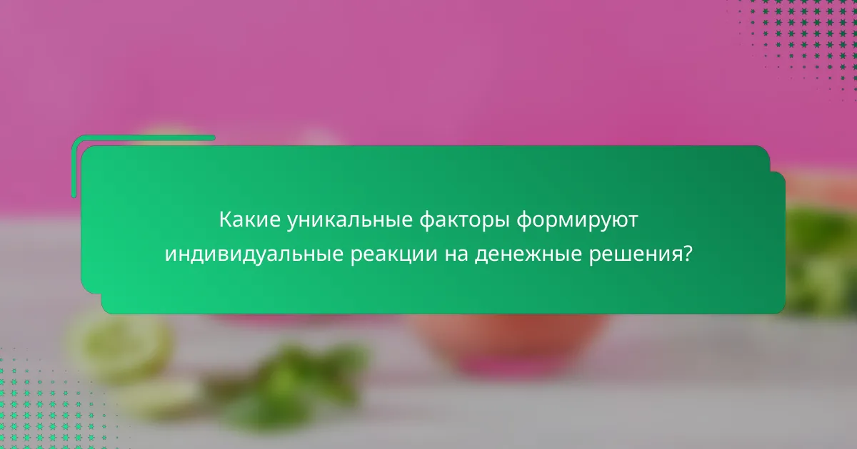 Какие уникальные факторы формируют индивидуальные реакции на денежные решения?