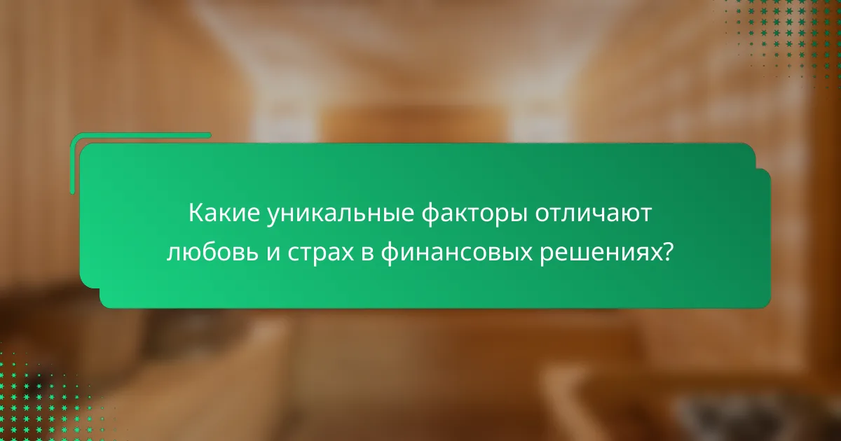 Какие уникальные факторы отличают любовь и страх в финансовых решениях?