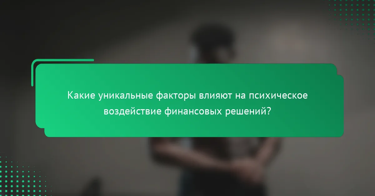Какие уникальные факторы влияют на психическое воздействие финансовых решений?