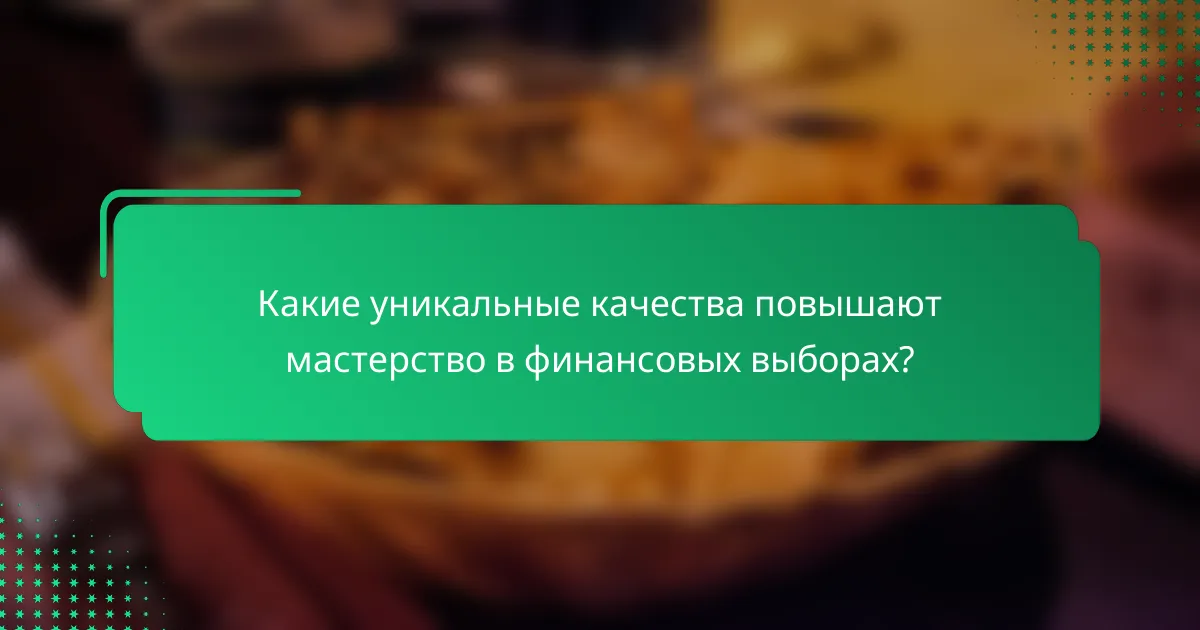 Какие уникальные качества повышают мастерство в финансовых выборах?