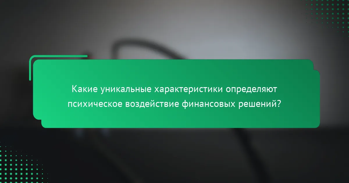 Какие уникальные характеристики определяют психическое воздействие финансовых решений?