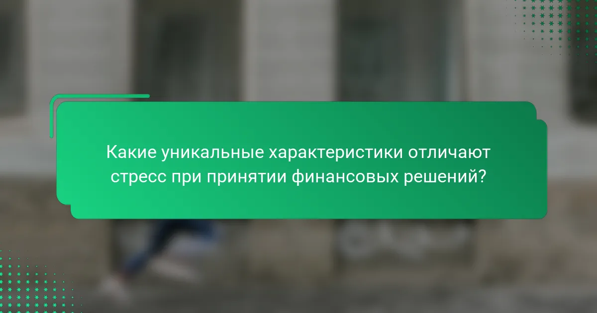 Какие уникальные характеристики отличают стресс при принятии финансовых решений?