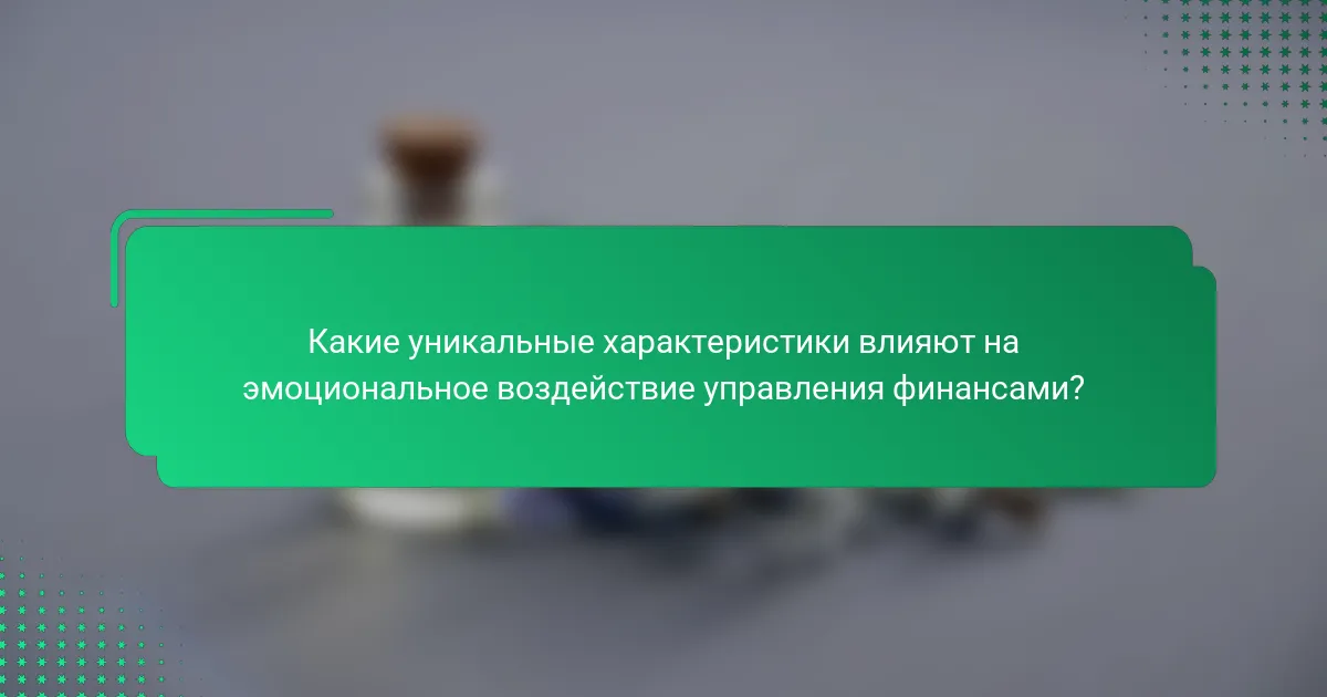 Какие уникальные характеристики влияют на эмоциональное воздействие управления финансами?