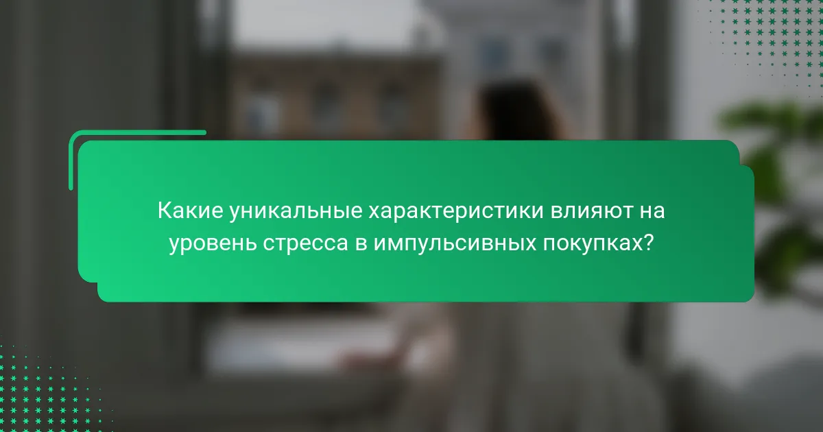 Какие уникальные характеристики влияют на уровень стресса в импульсивных покупках?