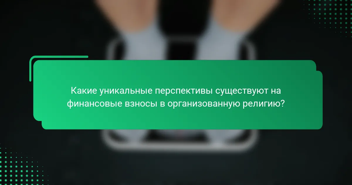 Какие уникальные перспективы существуют на финансовые взносы в организованную религию?