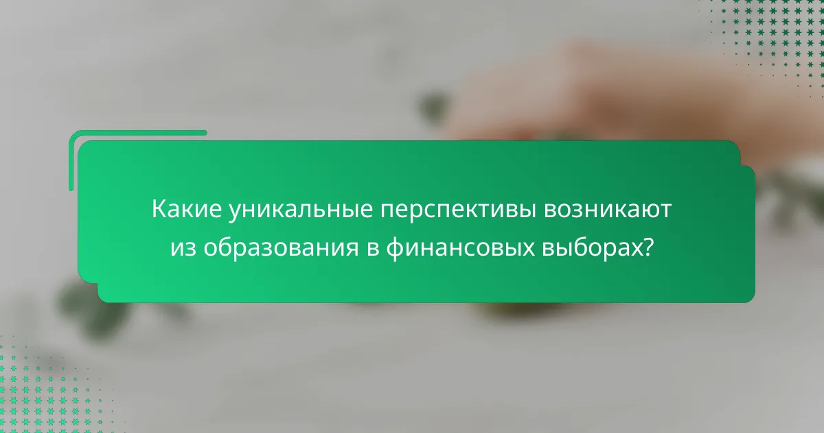 Какие уникальные перспективы возникают из образования в финансовых выборах?