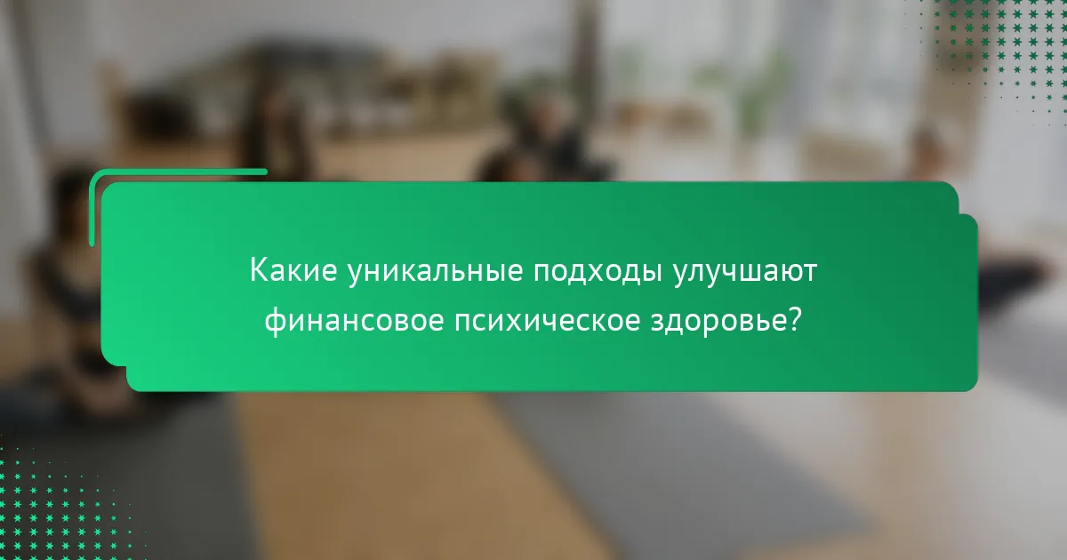 Какие уникальные подходы улучшают финансовое психическое здоровье?