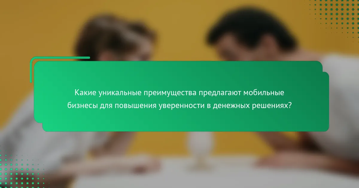 Какие уникальные преимущества предлагают мобильные бизнесы для повышения уверенности в денежных решениях?