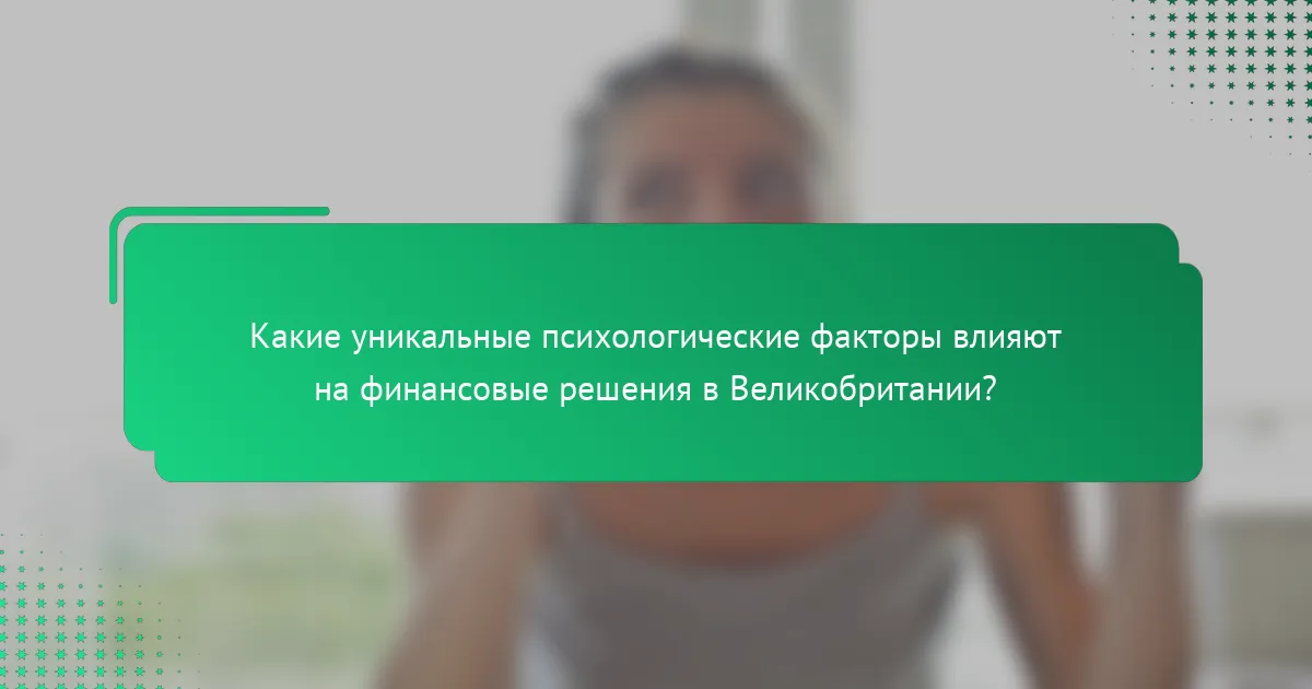 Какие уникальные психологические факторы влияют на финансовые решения в Великобритании?