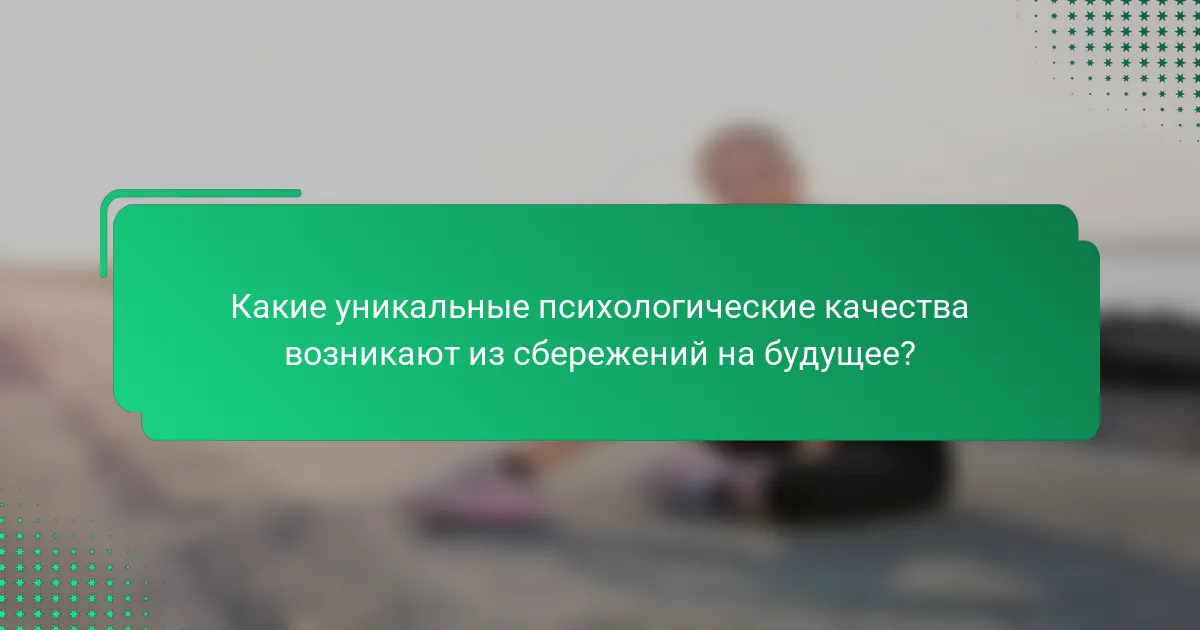 Какие уникальные психологические качества возникают из сбережений на будущее?