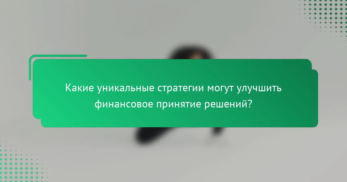 Какие уникальные стратегии могут улучшить финансовое принятие решений?