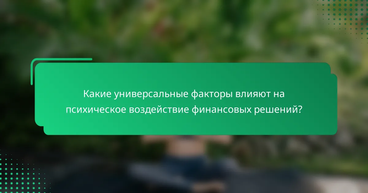 Какие универсальные факторы влияют на психическое воздействие финансовых решений?