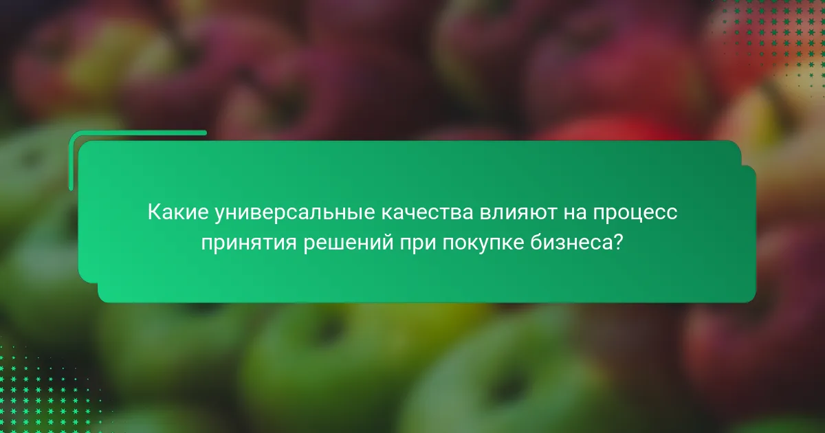 Какие универсальные качества влияют на процесс принятия решений при покупке бизнеса?