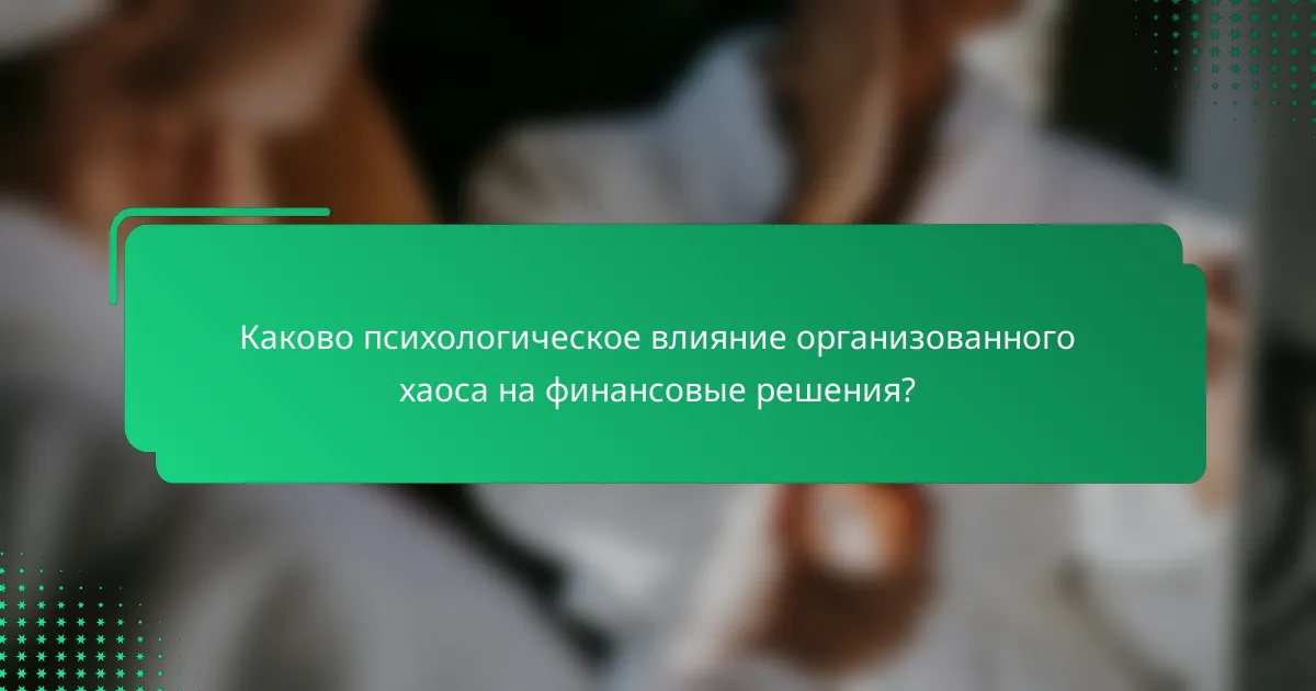 Каково психологическое влияние организованного хаоса на финансовые решения?