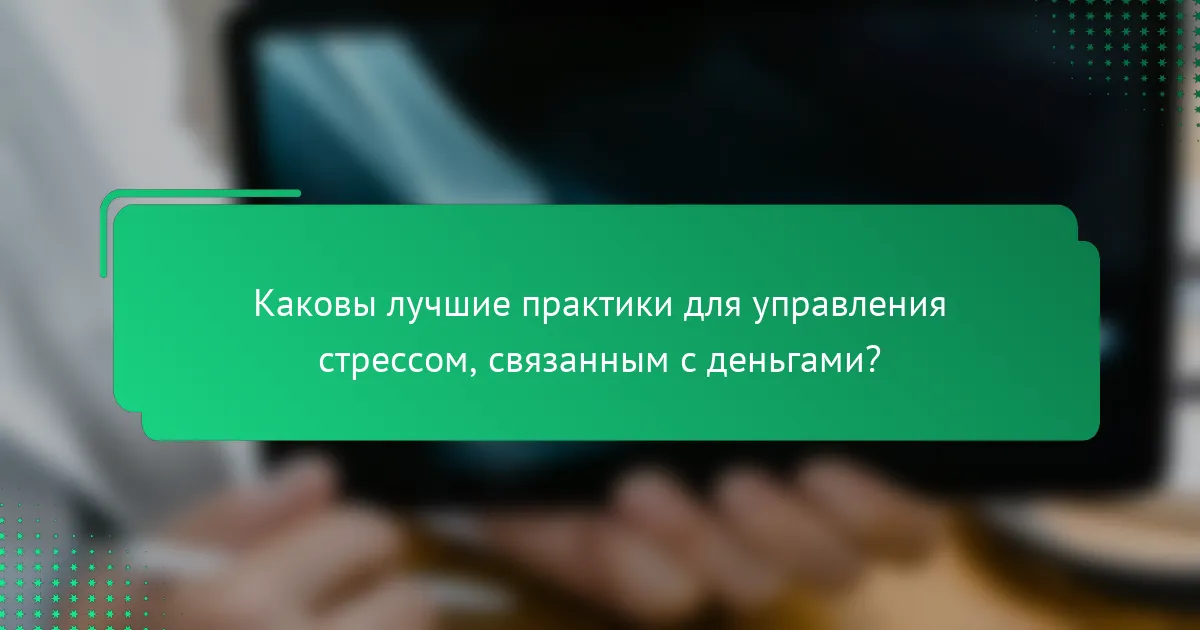 Каковы лучшие практики для управления стрессом, связанным с деньгами?