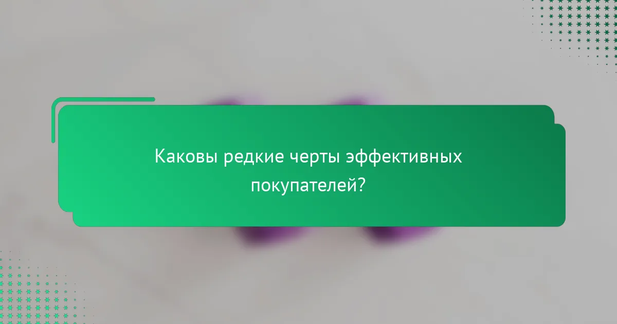 Каковы редкие черты эффективных покупателей?