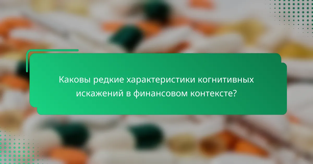 Каковы редкие характеристики когнитивных искажений в финансовом контексте?