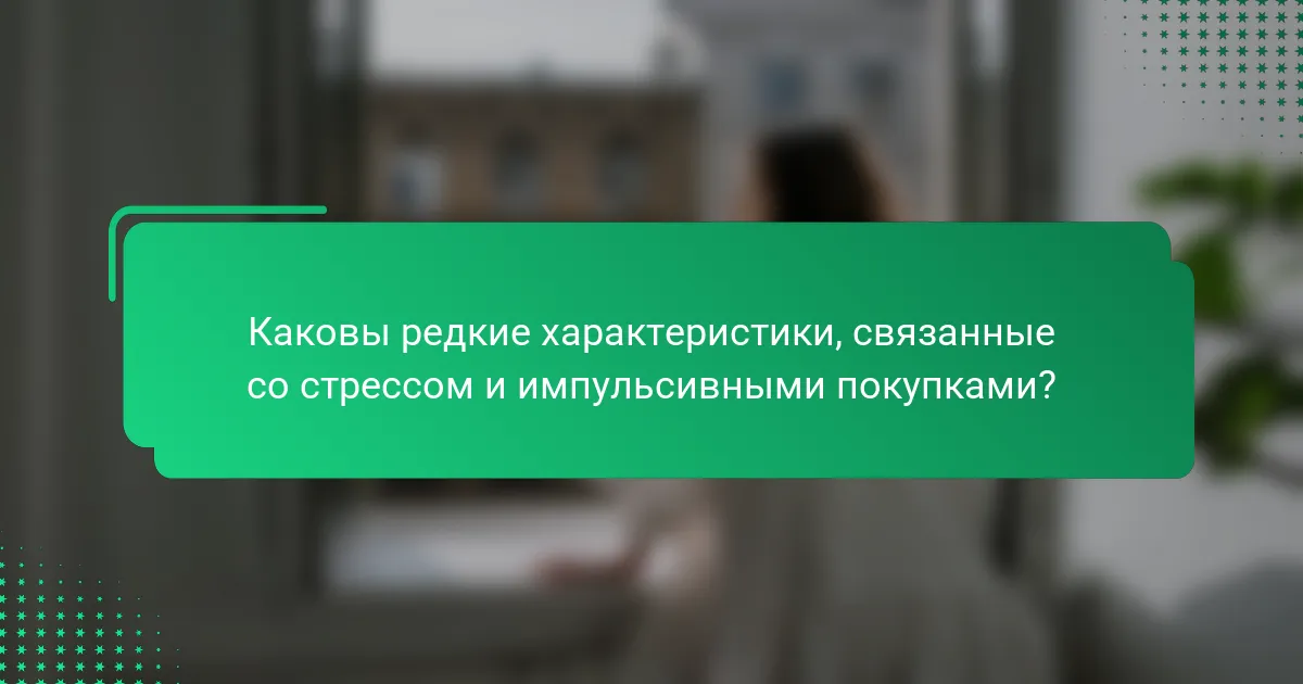 Каковы редкие характеристики, связанные со стрессом и импульсивными покупками?