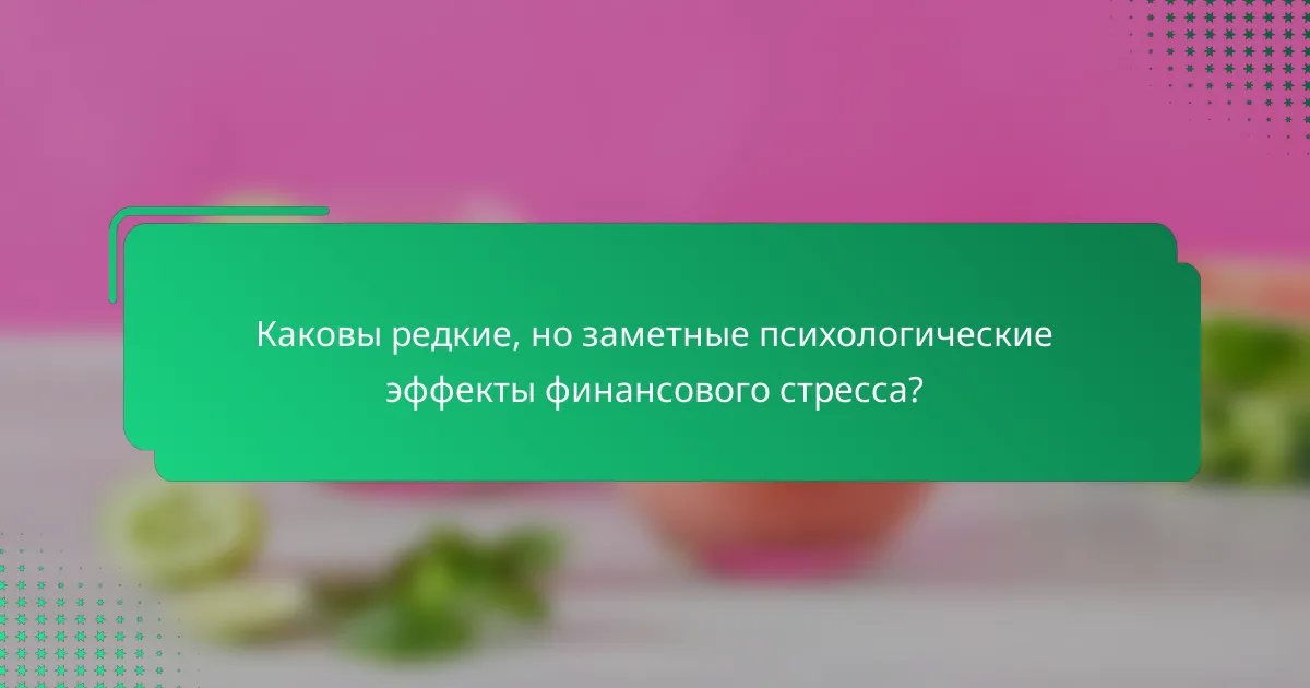 Каковы редкие, но заметные психологические эффекты финансового стресса?