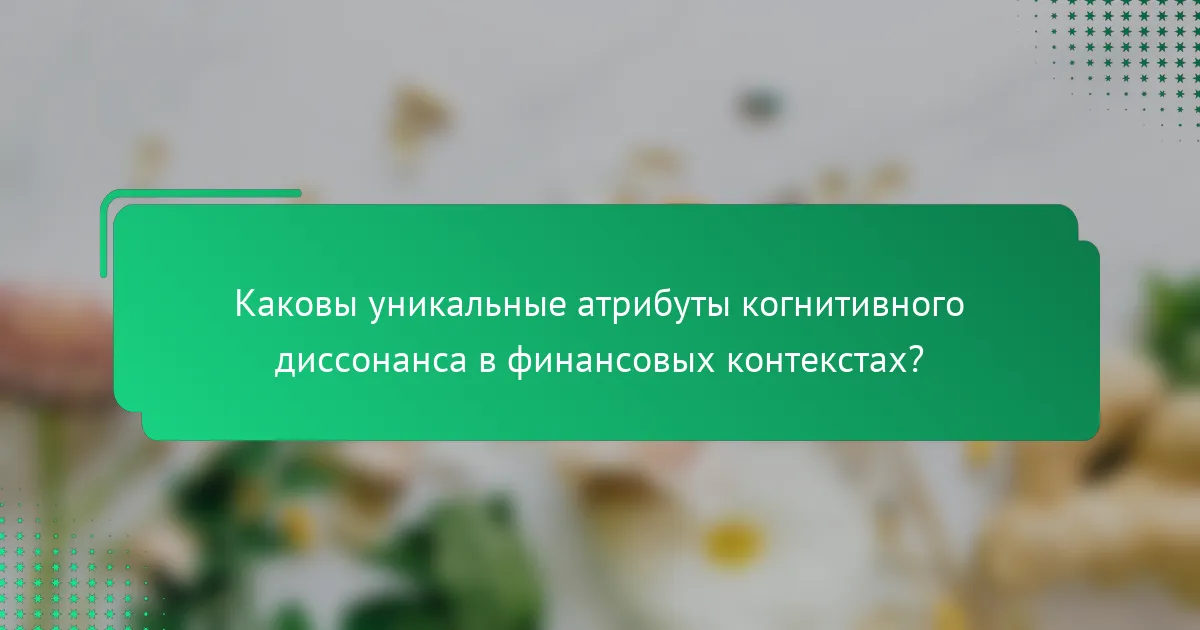 Каковы уникальные атрибуты когнитивного диссонанса в финансовых контекстах?
