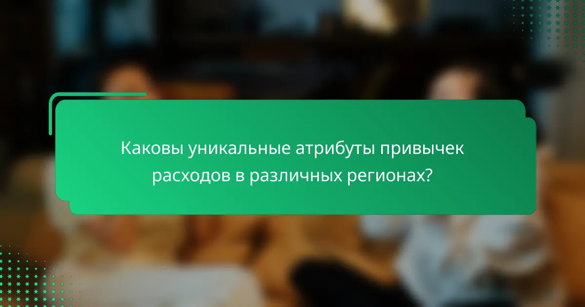 Каковы уникальные атрибуты привычек расходов в различных регионах?