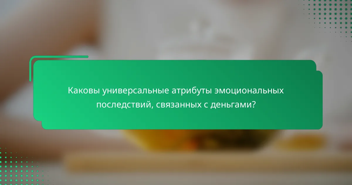 Каковы универсальные атрибуты эмоциональных последствий, связанных с деньгами?