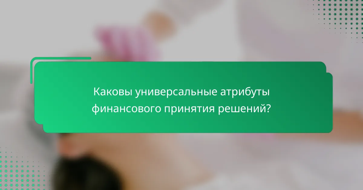 Каковы универсальные атрибуты финансового принятия решений?