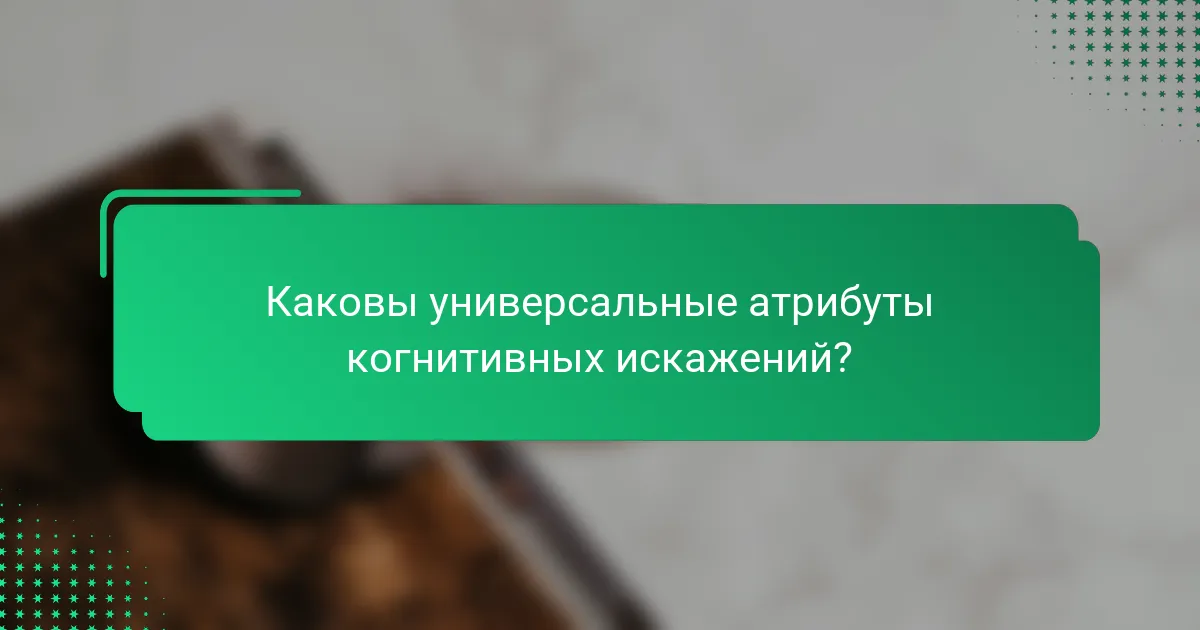 Каковы универсальные атрибуты когнитивных искажений?