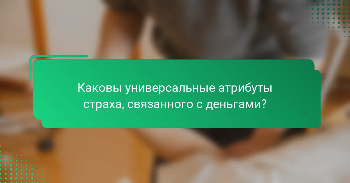 Каковы универсальные атрибуты страха, связанного с деньгами?