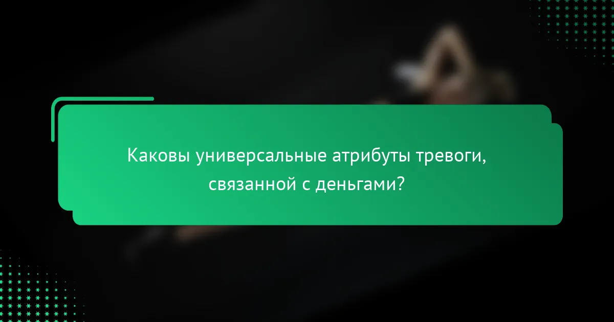 Каковы универсальные атрибуты тревоги, связанной с деньгами?