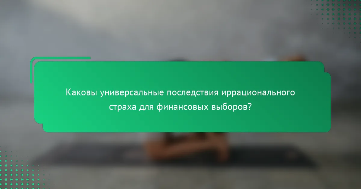 Каковы универсальные последствия иррационального страха для финансовых выборов?