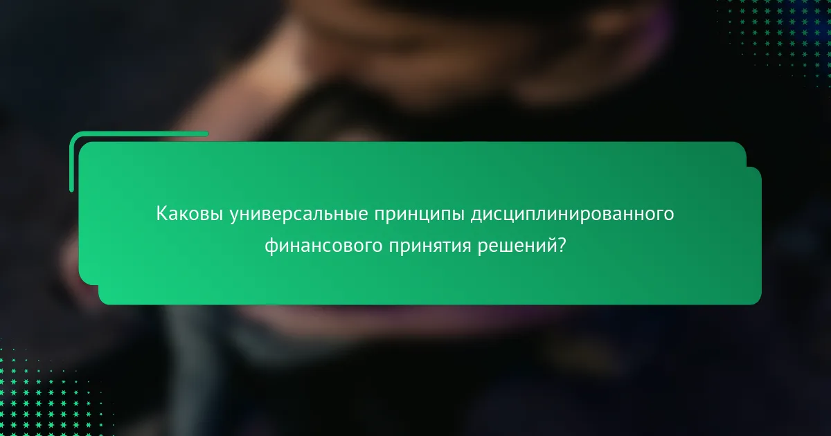 Каковы универсальные принципы дисциплинированного финансового принятия решений?